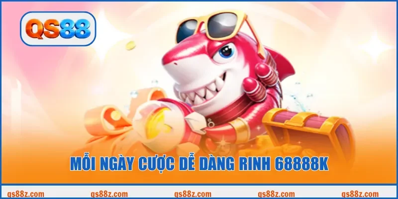 Mỗi ngày cược dễ dàng rinh 68888K